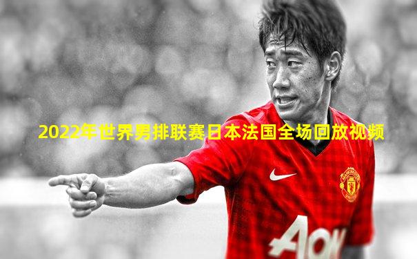 2022年世界男排联赛日本法国全场回放视频