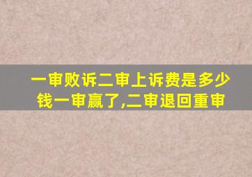 一审败诉二审上诉费是多少钱一审赢了,二审退回重审