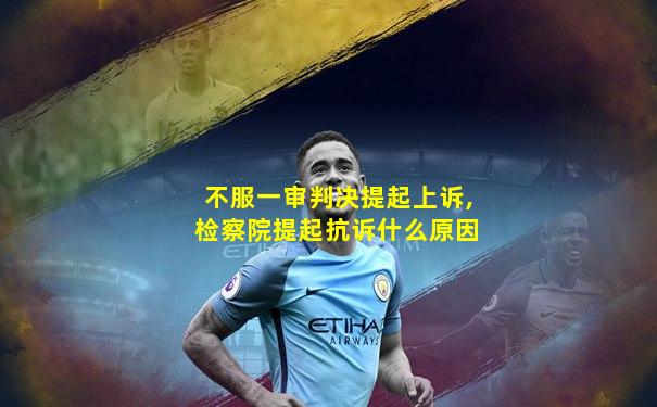 不服一审判决提起上诉,检察院提起抗诉什么原因