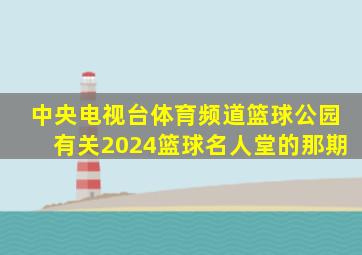 中央电视台体育频道篮球公园有关2024篮球名人堂的那期
