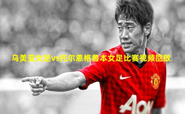 乌美亚女足vs托尔恩格鲁本女足比赛视频回放