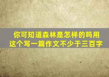 你可知道森林是怎样的吗用这个写一篇作文不少于三百字