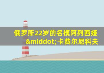 俄罗斯22岁的名模阿列西娅·卡费尔尼科夫