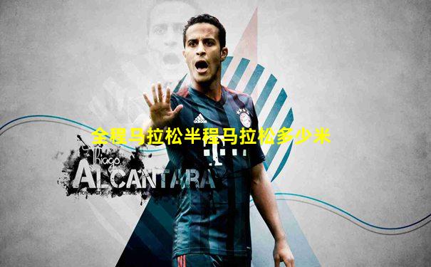 全程马拉松半程马拉松多少米