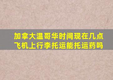 加拿大温哥华时间现在几点飞机上行李托运能托运药吗