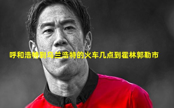 呼和浩特到乌兰浩特的火车几点到霍林郭勒市