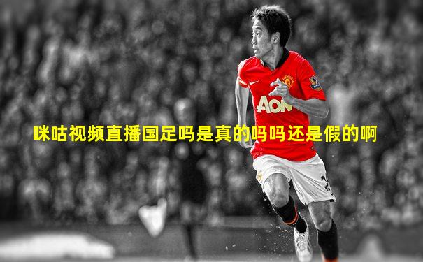 咪咕视频直播国足吗是真的吗吗还是假的啊
