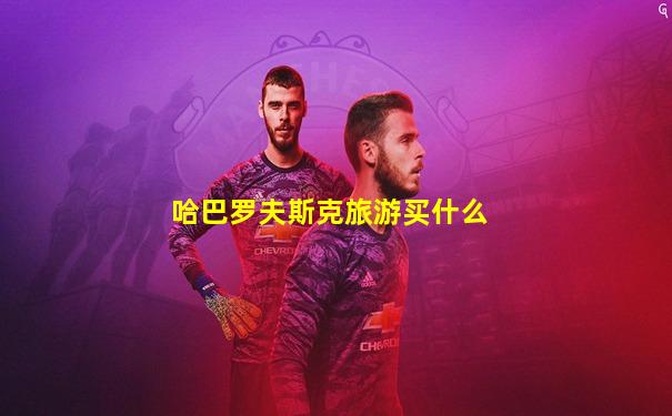 哈巴罗夫斯克旅游买什么