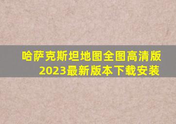 哈萨克斯坦地图全图高清版2023最新版本下载安装
