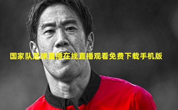 国家队足球直播在线直播观看免费下载手机版