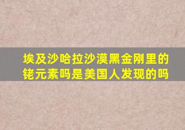 埃及沙哈拉沙漠黑金刚里的铑元素吗是美国人发现的吗