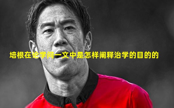 培根在论学问一文中是怎样阐释治学的目的的
