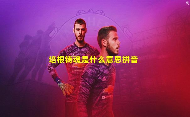 培根铸魂是什么意思拼音