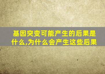 基因突变可能产生的后果是什么,为什么会产生这些后果