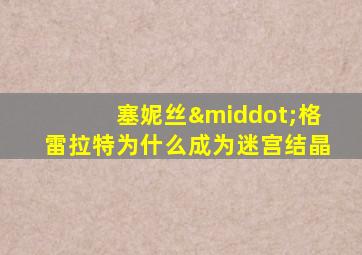 塞妮丝·格雷拉特为什么成为迷宫结晶