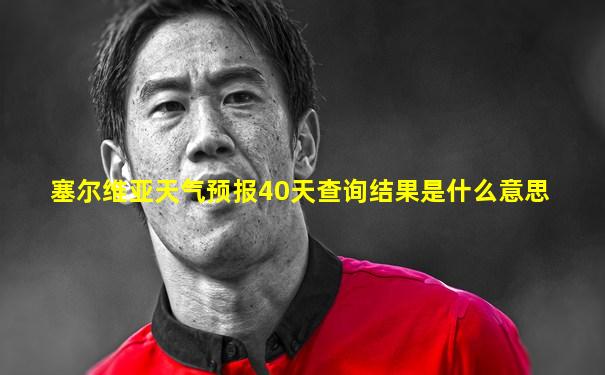 塞尔维亚天气预报40天查询结果是什么意思