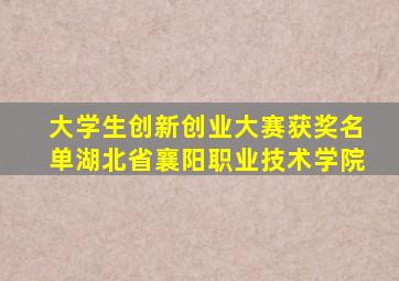 大学生创新创业大赛获奖名单湖北省襄阳职业技术学院
