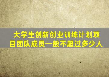 大学生创新创业训练计划项目团队成员一般不超过多少人