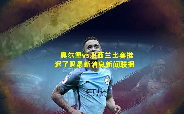 奥尔堡vs北西兰比赛推迟了吗最新消息新闻联播