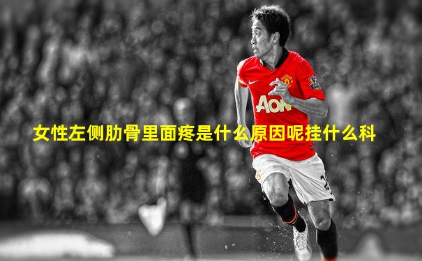 女性左侧肋骨里面疼是什么原因呢挂什么科