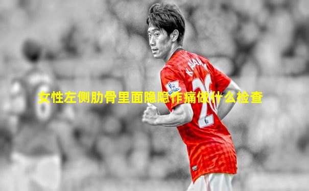 女性左侧肋骨里面隐隐作痛做什么检查