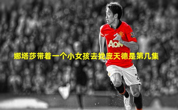 娜塔莎带着一个小女孩去找庞天德是第几集