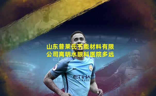 山东普莱氏节能材料有限公司离明水眼科医院多远