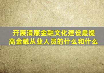 开展清廉金融文化建设是提高金融从业人员的什么和什么