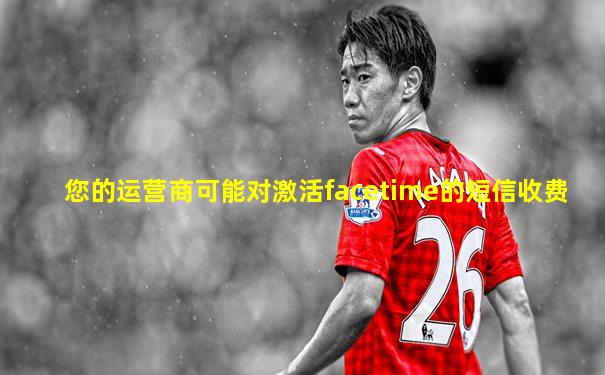您的运营商可能对激活facetime的短信收费