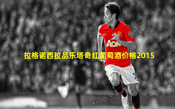 拉格诺西拉品乐塔奇红葡萄酒价格2015