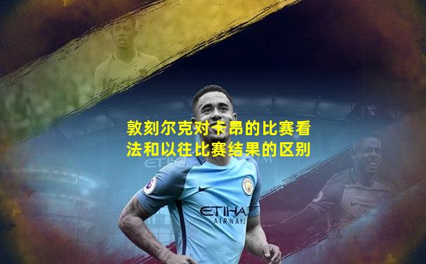 敦刻尔克对卡昂的比赛看法和以往比赛结果的区别