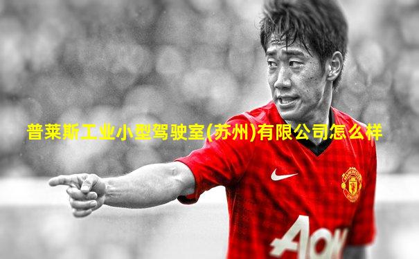 普莱斯工业小型驾驶室(苏州)有限公司怎么样