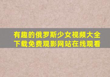 有趣的俄罗斯少女视频大全下载免费观影网站在线观看