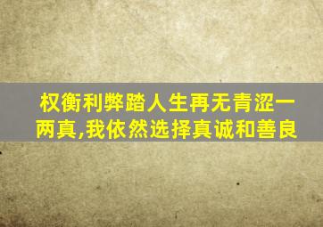 权衡利弊踏人生再无青涩一两真,我依然选择真诚和善良