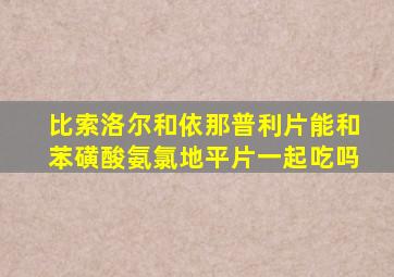 比索洛尔和依那普利片能和苯磺酸氨氯地平片一起吃吗