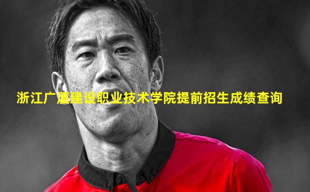 浙江广厦建设职业技术学院提前招生成绩查询