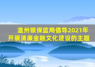 温州银保监局倡导2021年开展清廉金融文化建设的主题