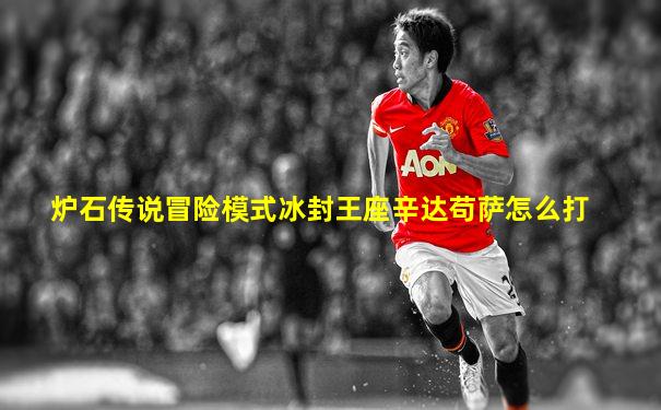 炉石传说冒险模式冰封王座辛达苟萨怎么打