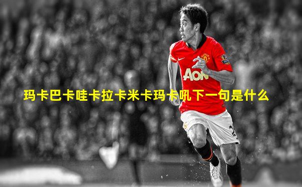 玛卡巴卡哇卡拉卡米卡玛卡吼下一句是什么