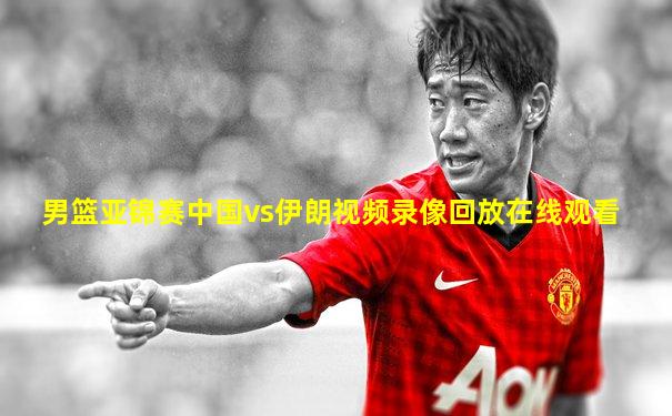 男篮亚锦赛中国vs伊朗视频录像回放在线观看