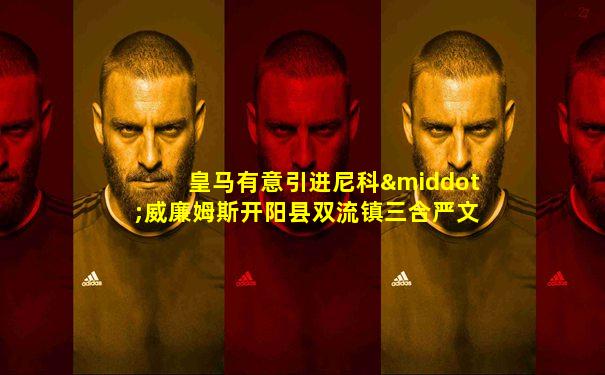 皇马有意引进尼科·威廉姆斯开阳县双流镇三合严文富