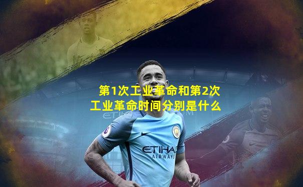 第1次工业革命和第2次工业革命时间分别是什么