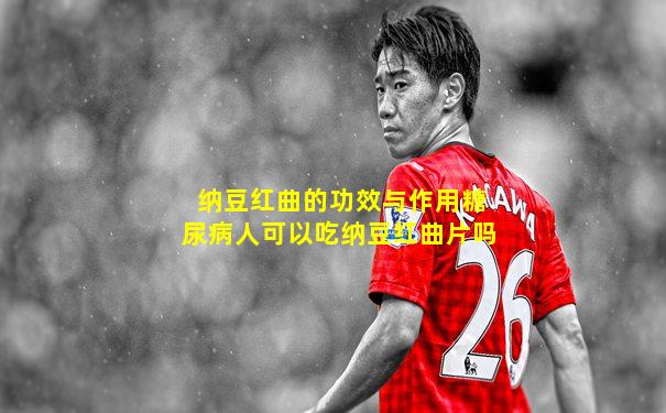 纳豆红曲的功效与作用糖尿病人可以吃纳豆红曲片吗