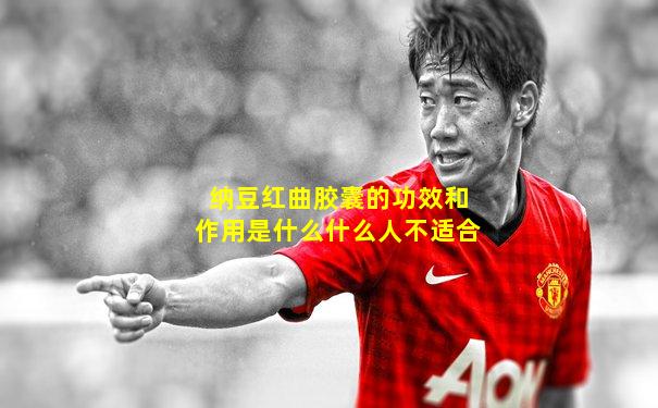 纳豆红曲胶囊的功效和作用是什么什么人不适合