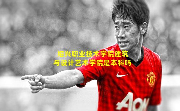 绍兴职业技术学院建筑与设计艺术学院是本科吗
