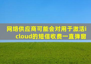 网络供应商可能会对用于激活icloud的短信收费一直弹窗