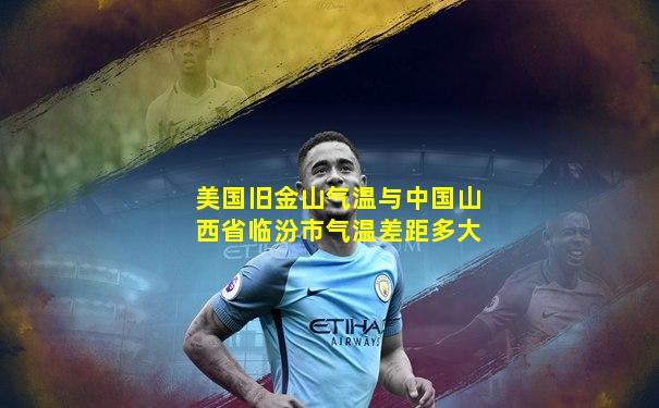 美国旧金山气温与中国山西省临汾市气温差距多大