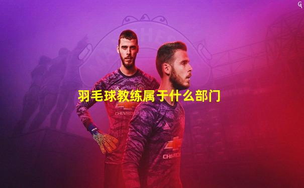 羽毛球教练属于什么部门