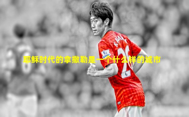 耶稣时代的拿撒勒是一个什么样的城市