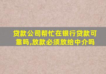 贷款公司帮忙在银行贷款可靠吗,放款必须放给中介吗
